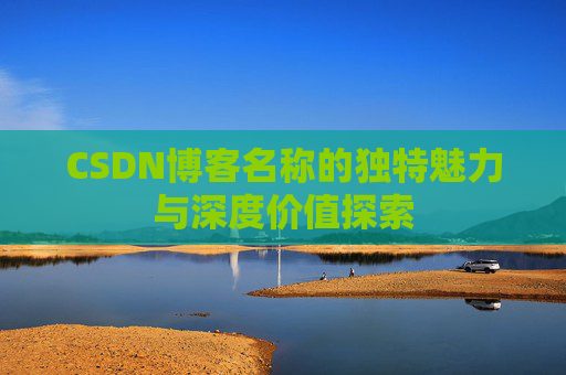 CSDN博客名称的独特魅力与深度价值探索 CSDN博客名称的独特魅力与深度价值探索